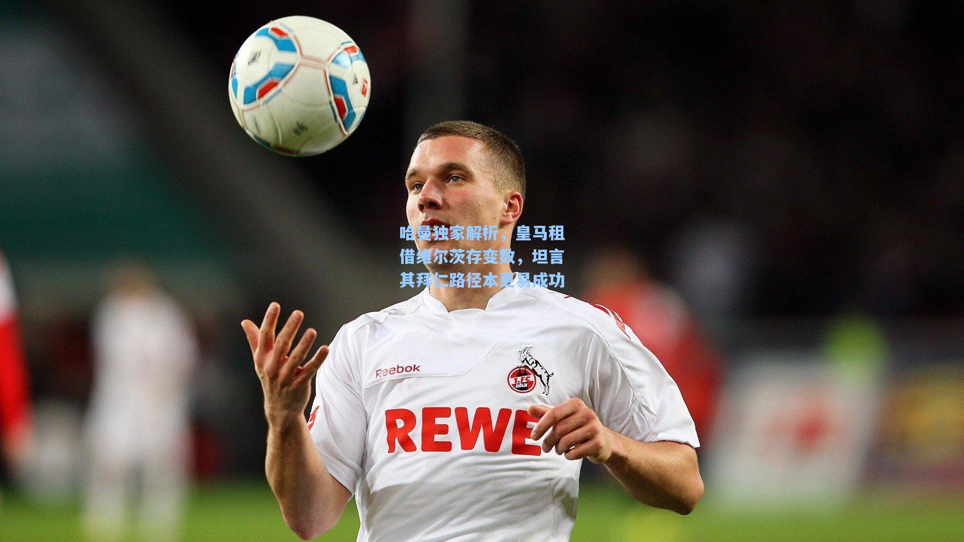 哈曼独家解析，皇马租借维尔茨存变数，坦言其拜仁路径本更易成功
