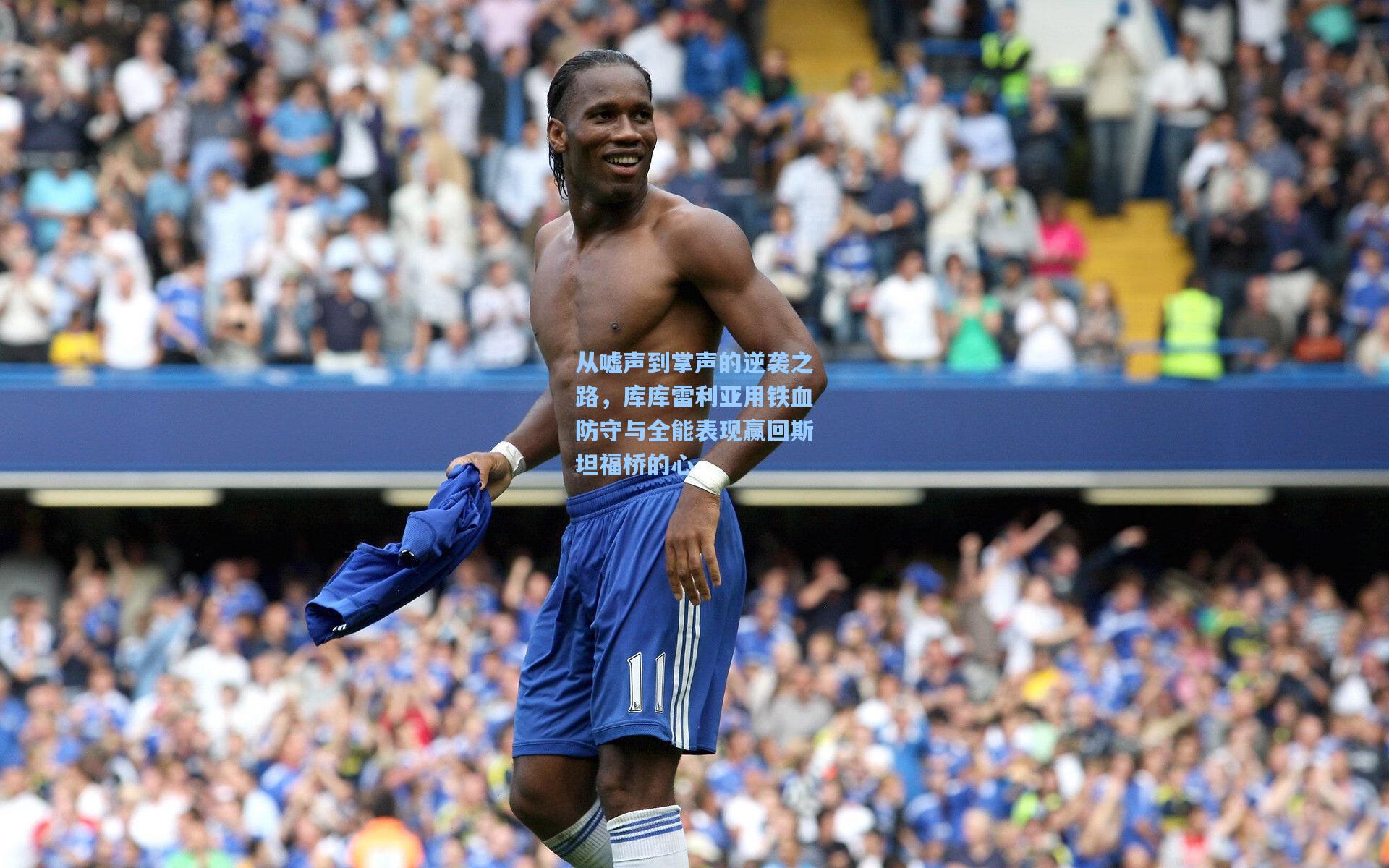 从嘘声到掌声的逆袭之路，库库雷利亚用铁血防守与全能表现赢回斯坦福桥的心