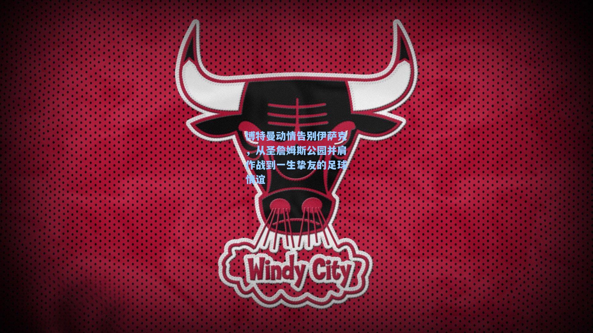 博特曼动情告别伊萨克，从圣詹姆斯公园并肩作战到一生挚友的足球情谊