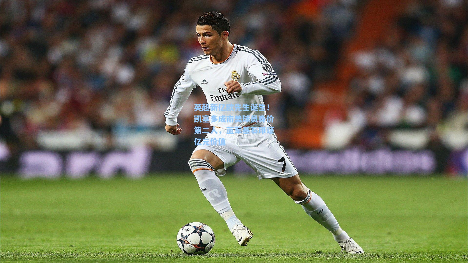 英超新亿欧先生诞生！凯塞多成南美球员身价第二人，蓝军基石印证亿元价值