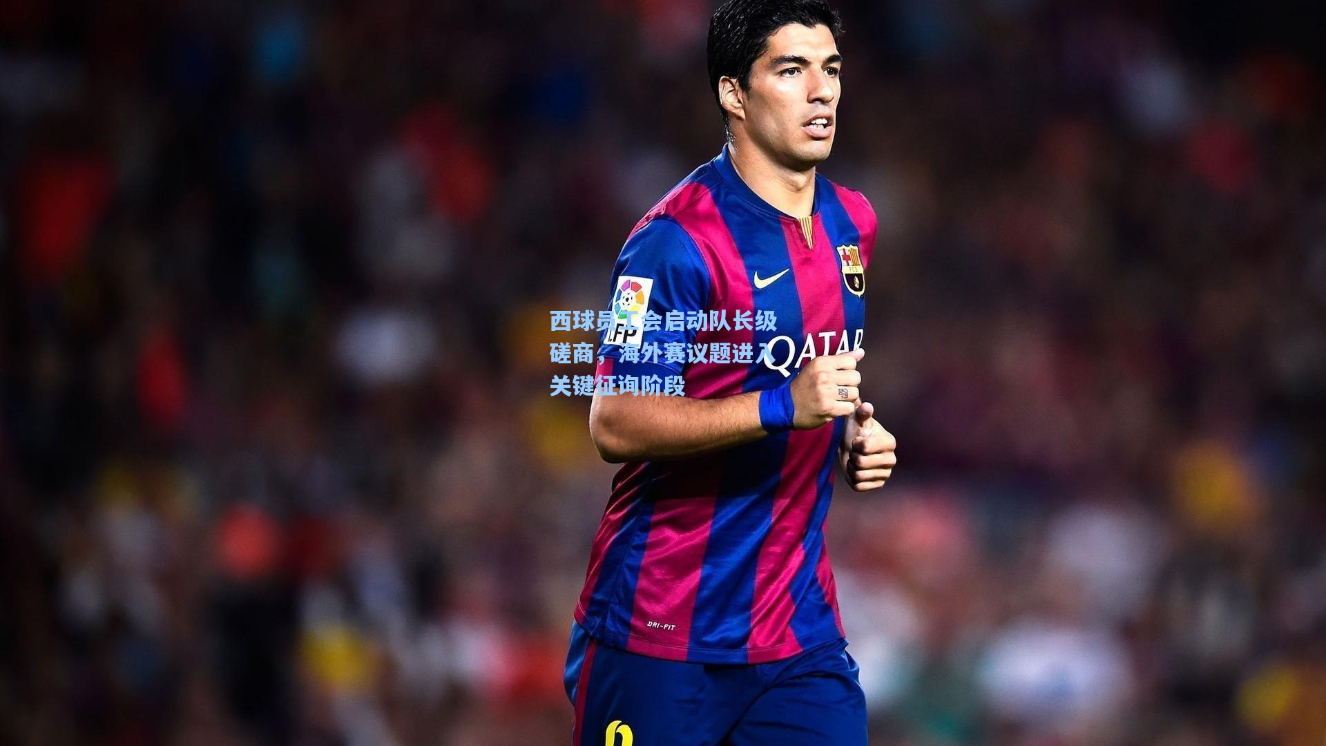 西球员工会启动队长级磋商，海外赛议题进入关键征询阶段