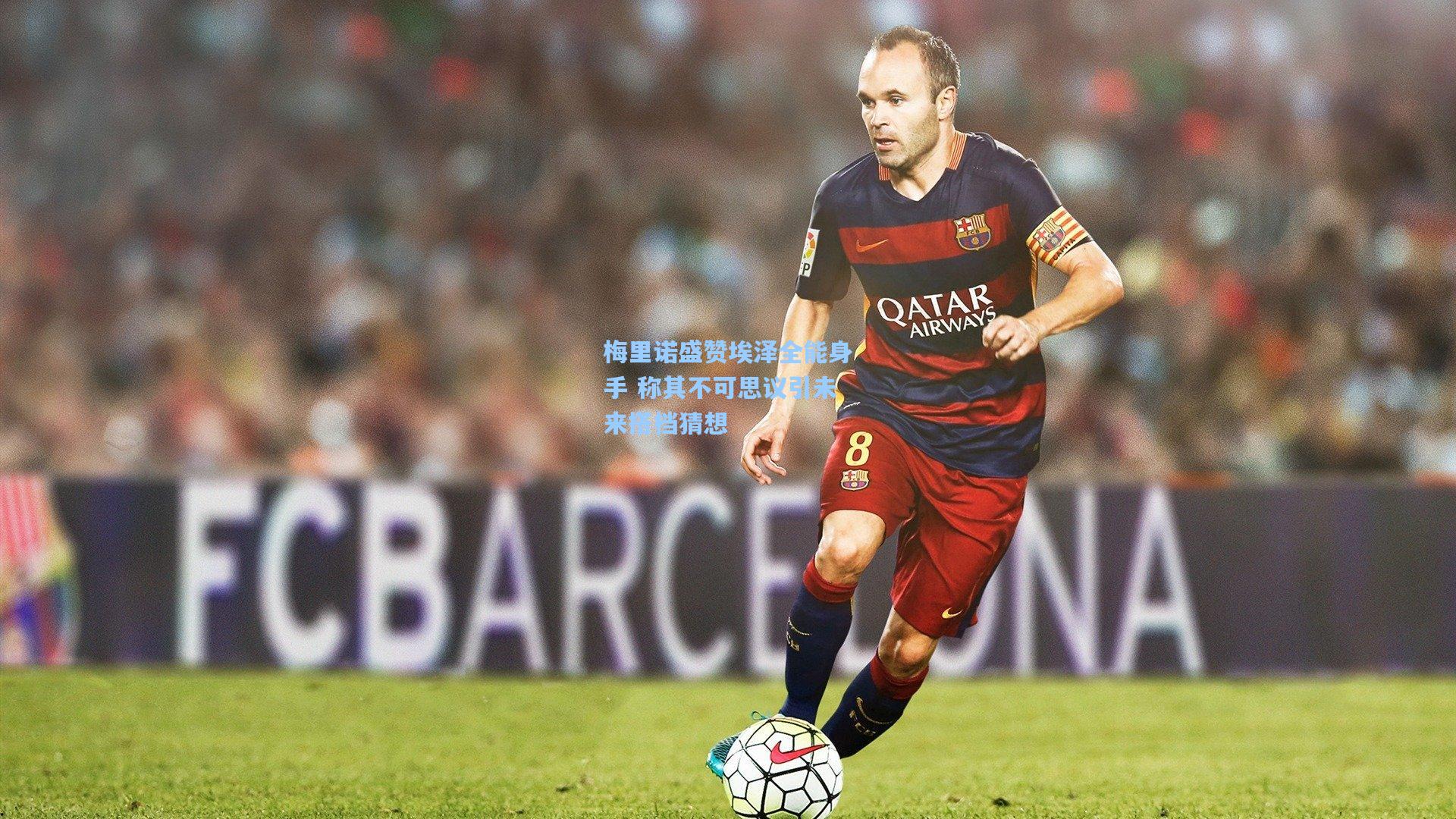 梅里诺盛赞埃泽全能身手 称其不可思议引未来搭档猜想