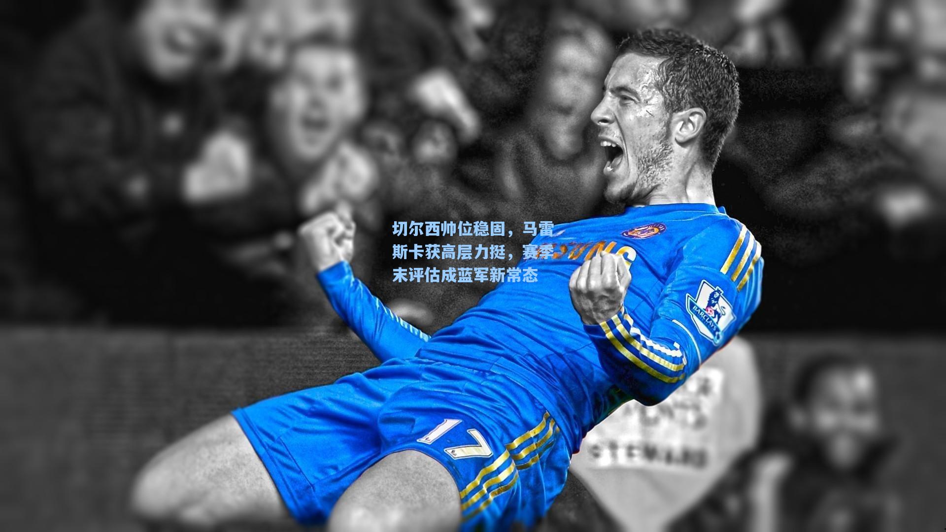 切尔西帅位稳固，马雷斯卡获高层力挺，赛季末评估成蓝军新常态