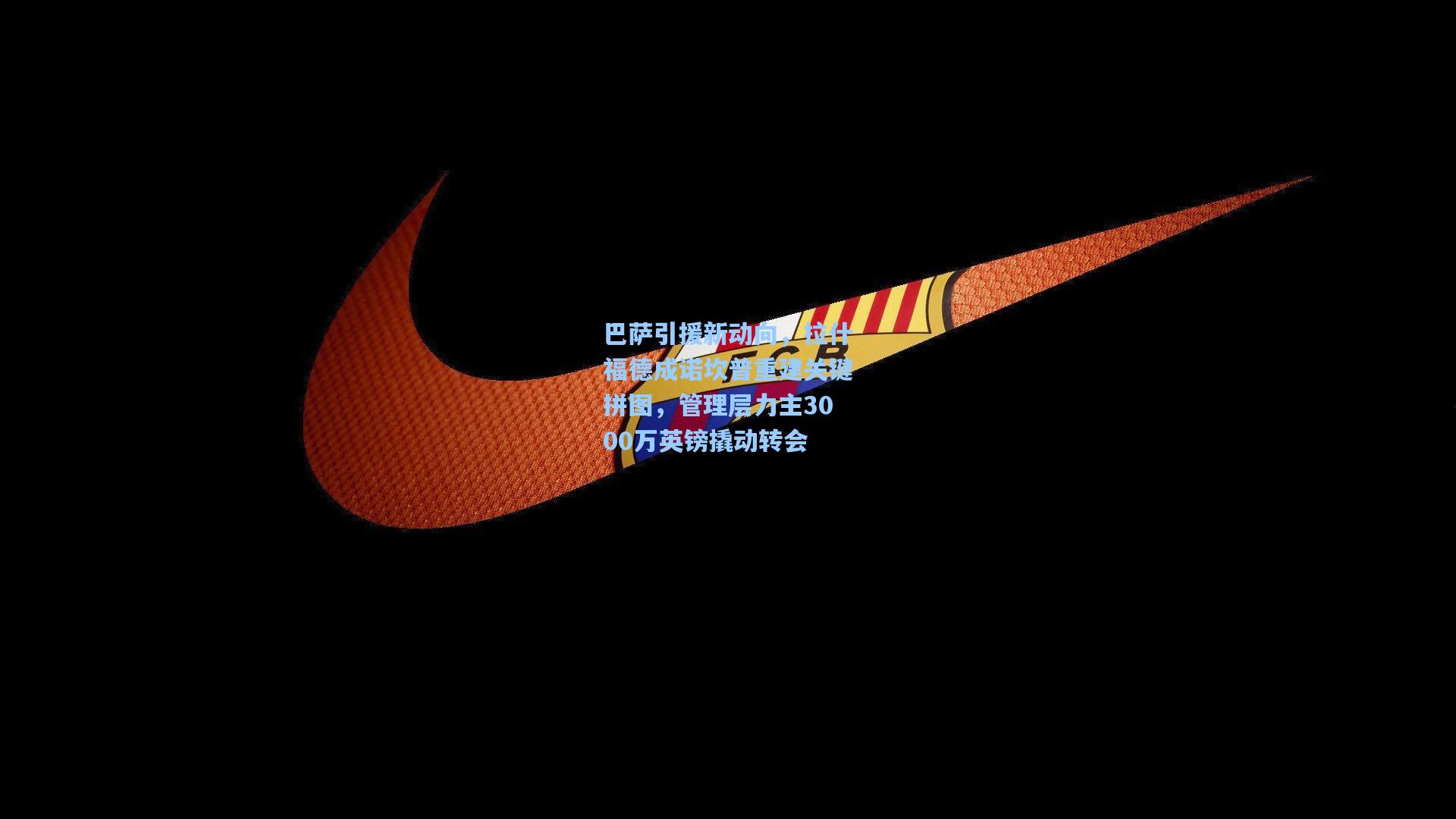 巴萨引援新动向，拉什福德成诺坎普重建关键拼图，管理层力主3000万英镑撬动转会