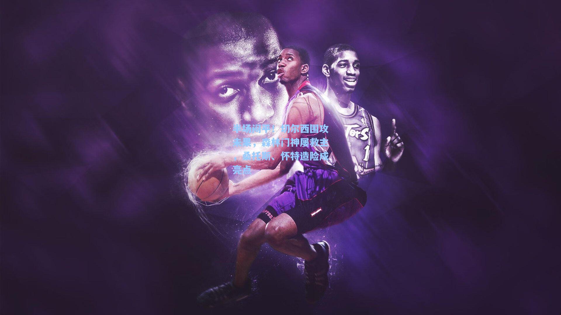 半场闷平！切尔西围攻未果，森林门神屡救主，桑托斯、怀特造险成亮点