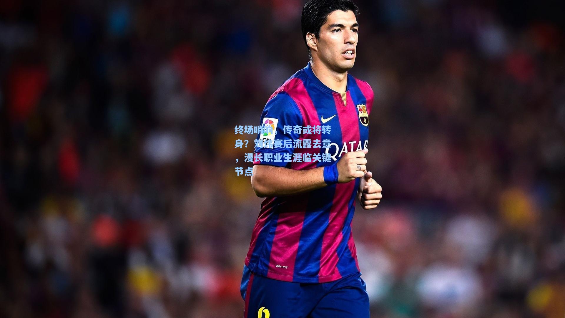 终场哨响，传奇或将转身？刘炜赛后流露去意，漫长职业生涯临关键节点